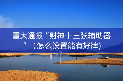 重大通报“财神十三张辅助器”（怎么设置能有好牌)