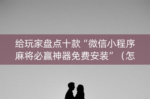 给玩家盘点十款“微信小程序麻将必赢神器免费安装”（怎么控制输赢)