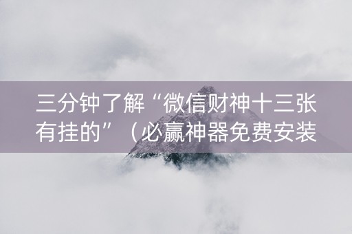 三分钟了解“微信财神十三张有挂的”（必赢神器免费安装)