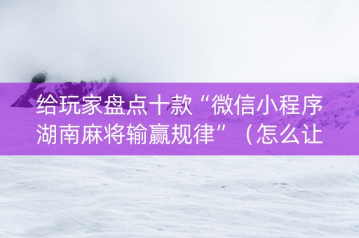 给玩家盘点十款“微信小程序湖南麻将输赢规律”（怎么让系统给自己好牌)