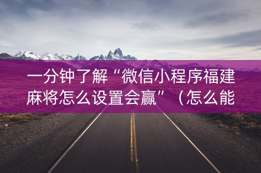 一分钟了解“微信小程序福建麻将怎么设置会赢”（怎么能调好牌)
