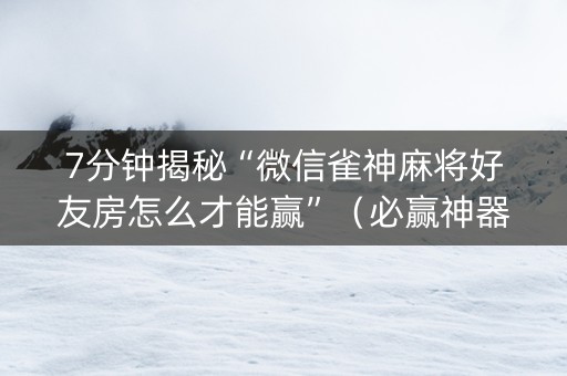7分钟揭秘“微信雀神麻将好友房怎么才能赢”（必赢神器免费安装)