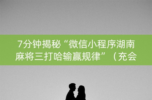 7分钟揭秘“微信小程序湖南麻将三打哈输赢规律”（充会员胜率高)