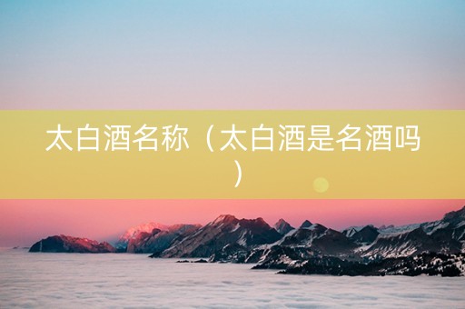 太白酒名称（太白酒是名酒吗）
