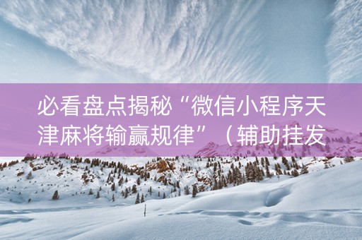 必看盘点揭秘“微信小程序天津麻将输赢规律”（辅助挂发牌规律)