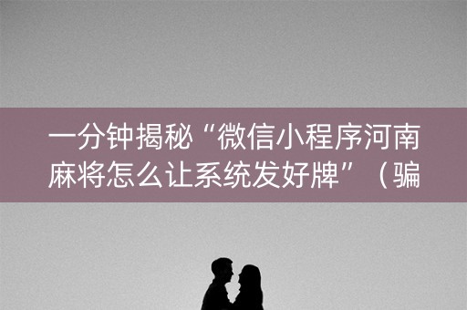 一分钟揭秘“微信小程序河南麻将怎么让系统发好牌”（骗局大揭秘)