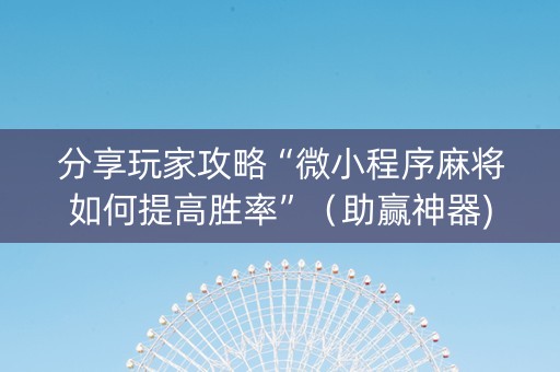 分享玩家攻略“微小程序麻将如何提高胜率”（助赢神器)