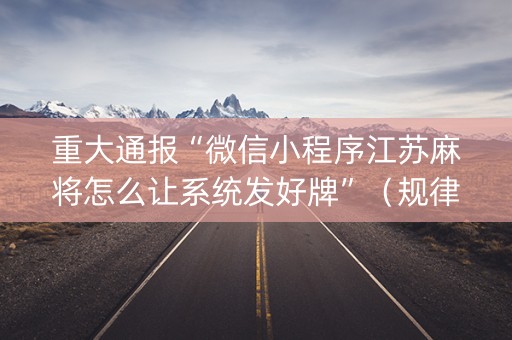 重大通报“微信小程序江苏麻将怎么让系统发好牌”（规律确实有挂)