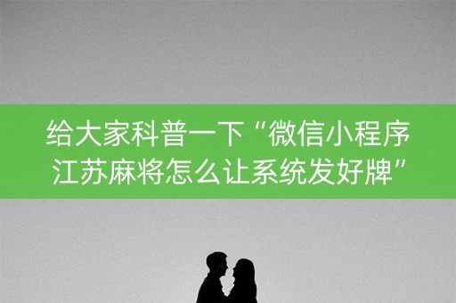 给大家科普一下“微信小程序江苏麻将怎么让系统发好牌”（自建房怎么赢)