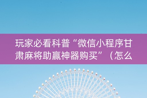 玩家必看科普“微信小程序甘肃麻将助赢神器购买”（怎么能得到好牌)