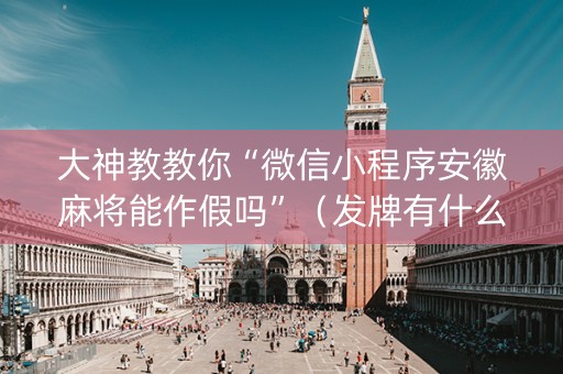 大神教教你“微信小程序安徽麻将能作假吗”（发牌有什么规律吗)