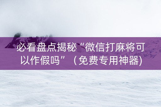 必看盘点揭秘“微信打麻将可以作假吗”（免费专用神器)