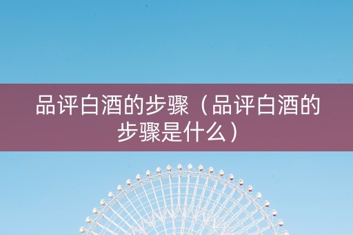 品评白酒的步骤（品评白酒的步骤是什么）