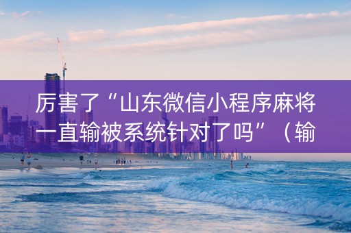 厉害了“山东微信小程序麻将一直输被系统针对了吗”（输赢有什么规律)