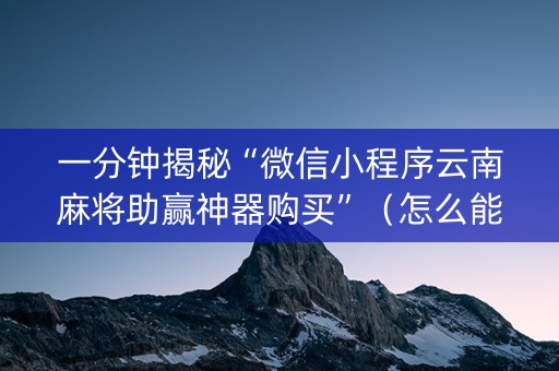 一分钟揭秘“微信小程序云南麻将助赢神器购买”（怎么能调好牌)