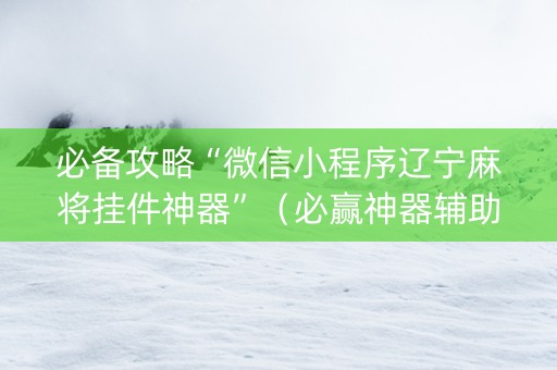 必备攻略“微信小程序辽宁麻将挂件神器”（必赢神器辅助器)