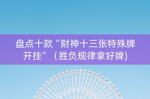 盘点十款“财神十三张特殊牌开挂”（胜负规律拿好牌)