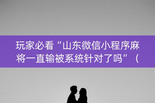 玩家必看“山东微信小程序麻将一直输被系统针对了吗”（辅助器下载)