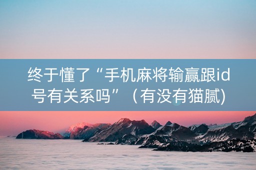 终于懂了“手机麻将输赢跟id号有关系吗”（有没有猫腻)