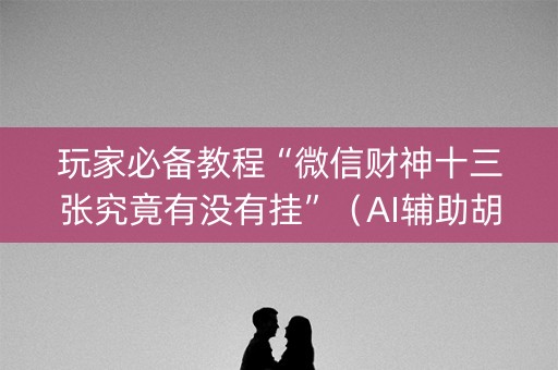 玩家必备教程“微信财神十三张究竟有没有挂”（AI辅助胡牌规则)