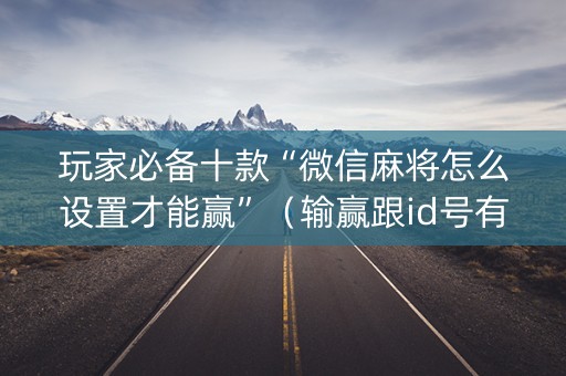 玩家必备十款“微信麻将怎么设置才能赢”（输赢跟id号有关系吗)