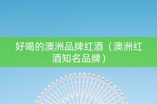 好喝的澳洲品牌红酒（澳洲红酒知名品牌）