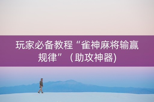 玩家必备教程“雀神麻将输赢规律”（助攻神器)