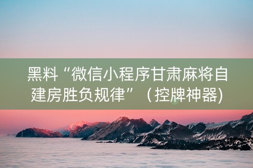 黑料“微信小程序甘肃麻将自建房胜负规律”（控牌神器)