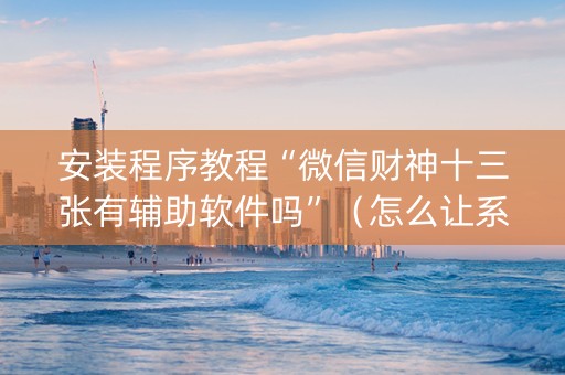 安装程序教程“微信财神十三张有辅助软件吗”（怎么让系统给你发好牌)