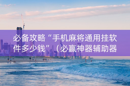 必备攻略“手机麻将通用挂软件多少钱”（必赢神器辅助器)