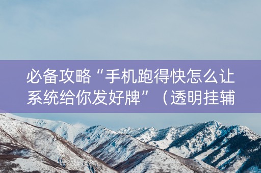 必备攻略“手机跑得快怎么让系统给你发好牌”（透明挂辅助器)