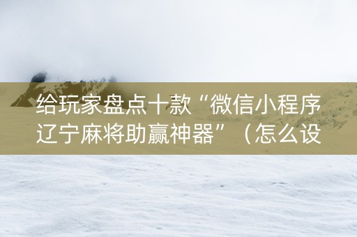 给玩家盘点十款“微信小程序辽宁麻将助赢神器”（怎么设置才能赢)