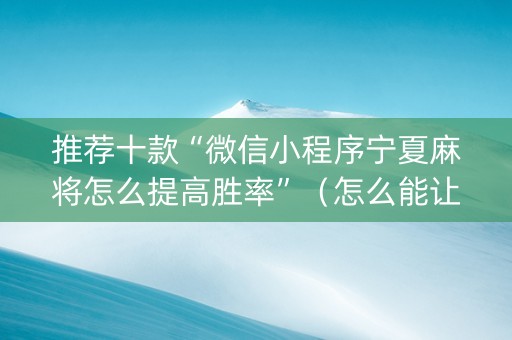 推荐十款“微信小程序宁夏麻将怎么提高胜率”（怎么能让牌好一点)