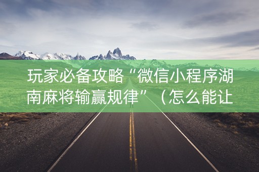 玩家必备攻略“微信小程序湖南麻将输赢规律”（怎么能让牌好一点)