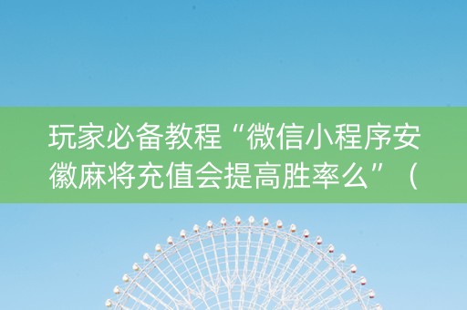 玩家必备教程“微信小程序安徽麻将充值会提高胜率么”（有什么诀窍)