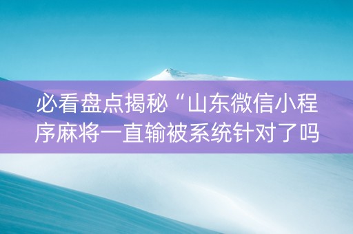 必看盘点揭秘“山东微信小程序麻将一直输被系统针对了吗”（开挂辅助脚本)