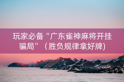 玩家必备“广东雀神麻将开挂骗局”（胜负规律拿好牌)