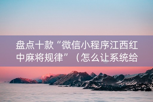 盘点十款“微信小程序江西红中麻将规律”（怎么让系统给自己好牌)
