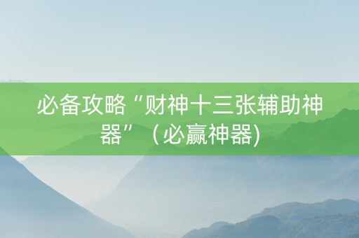 必备攻略“财神十三张辅助神器”（必赢神器)