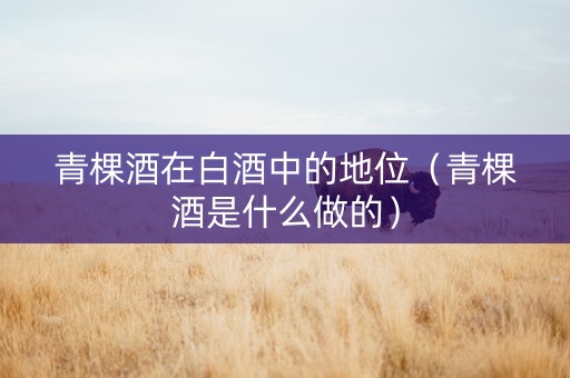 青棵酒在白酒中的地位（青棵酒是什么做的）