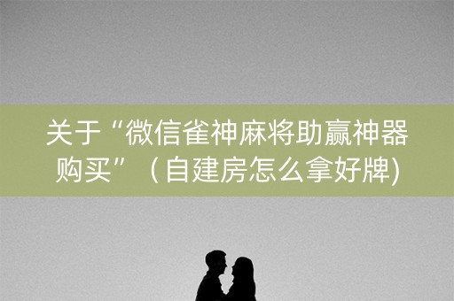 关于“微信雀神麻将助赢神器购买”（自建房怎么拿好牌)
