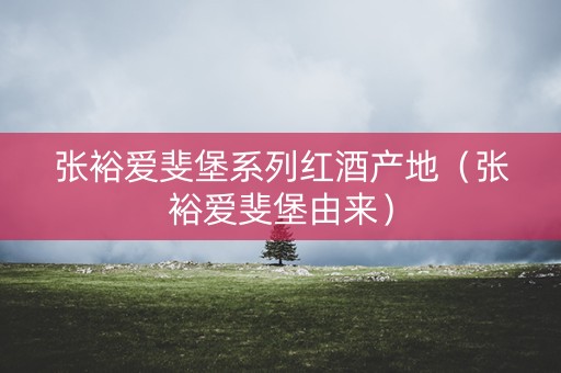 张裕爱斐堡系列红酒产地（张裕爱斐堡由来）
