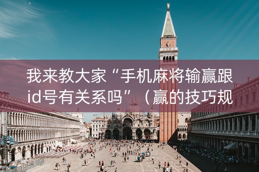 我来教大家“手机麻将输赢跟id号有关系吗”（赢的技巧规律)