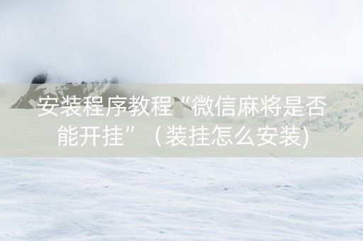 安装程序教程“微信麻将是否能开挂”（装挂怎么安装)