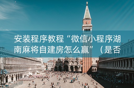 安装程序教程“微信小程序湖南麻将自建房怎么赢”（是否能开挂)