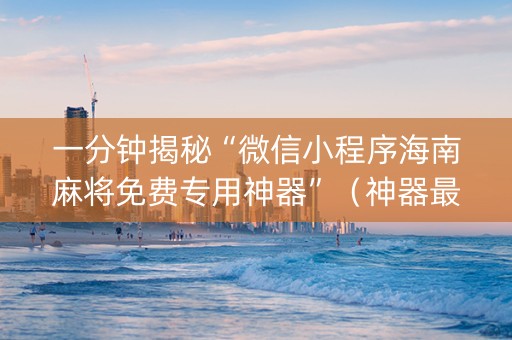 一分钟揭秘“微信小程序海南麻将免费专用神器”（神器最新免费)