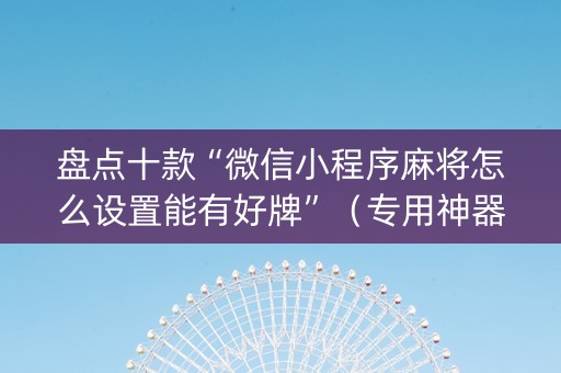 盘点十款“微信小程序麻将怎么设置能有好牌”（专用神器下载)