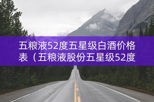 五粮液52度五星级白酒价格表（五粮液股份五星级52度浓香型）