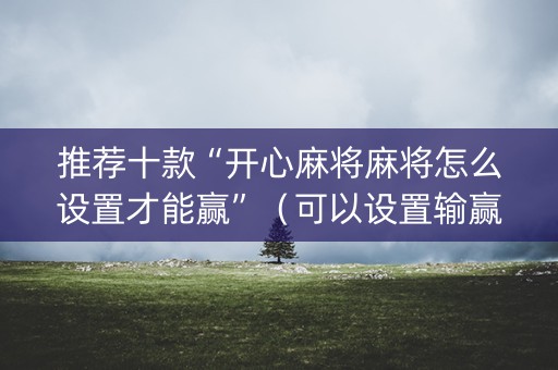 推荐十款“开心麻将麻将怎么设置才能赢”（可以设置输赢吗)