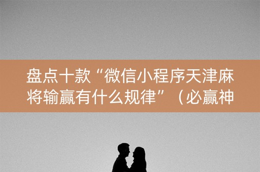盘点十款“微信小程序天津麻将输赢有什么规律”（必赢神器免费安装)